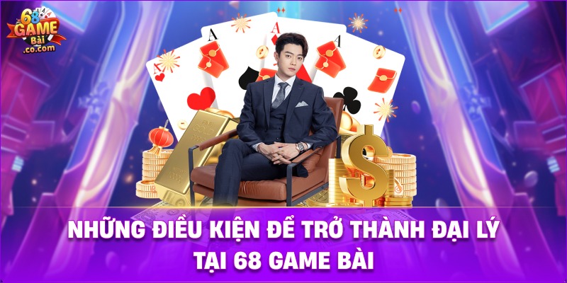 Điều kiện trở thành đại lý 68 Game Bài